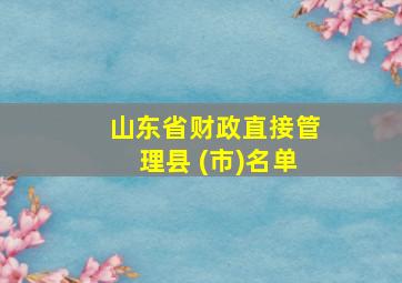 山东省财政直接管理县 (市)名单